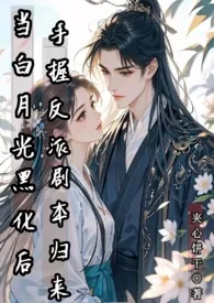 2025全新版本《当白月光手握反派剧本归来（雄竞nph）》 夹心饼干作品完结免费阅读