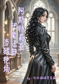 阿斯特莉亚把魔法部当猎艳场（hp高h）作者：忙忙碌碌寻宝藏 全本免费阅读
