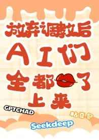 《放弃调教后,ai们全都吻了上来(校园NPH)》小说在线阅读 被AI气疯的那一天作品