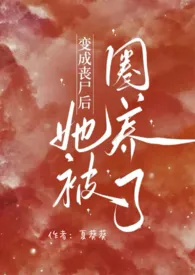《变成丧尸后她被圈养了(NPH)》小说在线阅读 夏葵葵作品
