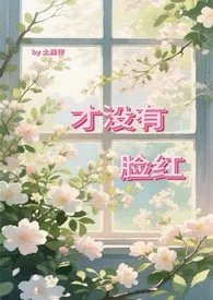 2025全新版本《才没有脸红(校园 1v1)》 土星仔作品完结免费阅读