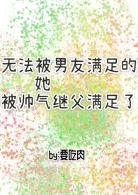 无法被男友满足的她被帅气继父满足了2025全章节阅读 无法被男友满足的她被帅气继父满足了小说免费阅读