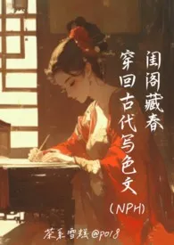 2025全新版本《闺阁藏春-穿回古代写色文(NPH)》 茶系雪糕作品完结免费阅读