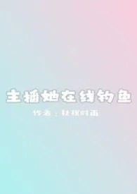 《主播她在线钓鱼(np)》小说在线阅读 秋榠时雨作品