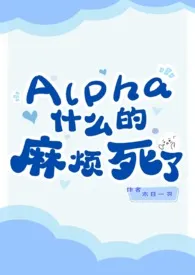 Alpha什幺的 真的是烦死了 (ABO,强制,1v1,穿书,双C)2025全章节阅读 Alpha什幺的 真的是烦死了 (ABO,强制,1v1,穿书,双C)小说免费阅读