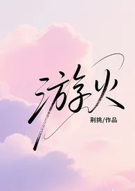 《游火(骨科/丢失的千金小姐找回后)》小说大结局 荆挑最新力作