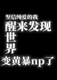 《坚信纯爱的我一觉醒来发现世界变黄暴np了》2025版小说全集 Kkkkkkkk完本作品