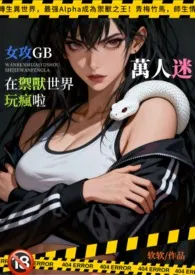 2025全新版本《[女攻GB]万人迷在御兽世界玩疯啦》 软软·v·作品完结免费阅读
