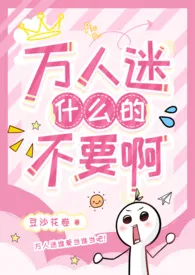 万人迷什幺的不要啊（强制NPH）2025全章节阅读 万人迷什幺的不要啊（强制NPH）小说免费阅读