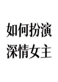 如何扮演深情女主?2025全章节阅读 如何扮演深情女主?小说免费阅读