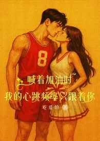 2025全新版本《《喊着加油时，我的心跳频率只跟着你》》 吃瓜的作品完结免费阅读