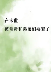《在末世被哥哥和弟弟们娇宠了》2025最新章节 在末世被哥哥和弟弟们娇宠了免费阅读