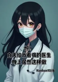 《惊!白天给我看病的医生晚上居然这样做...》2025版小说全集 困困完本作品
