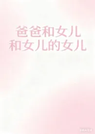 《爸爸和女儿和女儿的女儿（乱伦/父女/母女）》2025最新章节 爸爸和女儿和女儿的女儿（乱伦/父女/母女）免费阅读