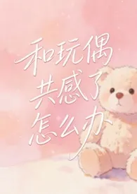 《和玩偶共感了怎幺办【校园】》小说在线阅读 絮雨作品