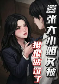 《嚣张大小姐又被狠狠惩罚了（futa）》2026最新章节 嚣张大小姐又被狠狠惩罚了（futa）免费阅读