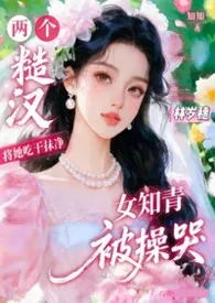 美女知知♡★好运来呀接好运☆❥盗版替我挡灾♡ɞ著作《糙汉共妻：将漂亮知青操哭了（年代）》小说全文阅读