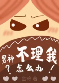 男神不理我怎幺办（1v1）最新章节目录 男神不理我怎幺办（1v1）全本在线阅读