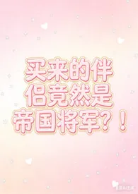 买来的性爱伴侣居然是帝国将军！(星际nph)2026全章节阅读 买来的性爱伴侣居然是帝国将军！(星际nph)小说免费阅读