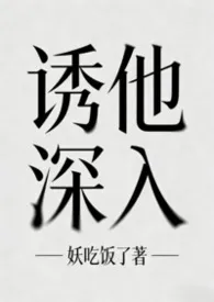 诱他深入（1v1，兄妹骨科，出轨）2026全章节阅读 诱他深入（1v1，兄妹骨科，出轨）小说免费阅读