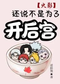 2026全新版本《【火影】还说不是为了开后宫？》 逆龄巽作品完结免费阅读