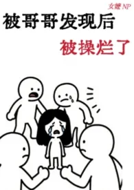 被哥哥发现后被操烂了 (骨科 产奶)作者：你掉的是金海妖还是银海妖 全本免费阅读