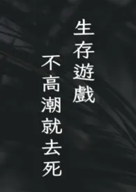 生存游戏：不高潮就去死！小说完结版免费阅读（作者：社恐金鱼）