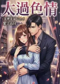 《太过色情（茶里茶气Vol.2）》骨科/高H/强制爱2026全章节阅读 《太过色情（茶里茶气Vol.2）》骨科/高H/强制爱小说免费阅读