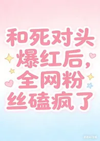 要发财的南南著作《和死对头爆红后，全网粉丝磕疯了》小说全文阅读