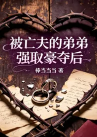 2026全新版本《《被亡夫的弟弟强取豪夺后》1v1女非男处》 棒当当当作品完结免费阅读