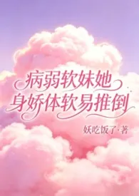 病弱软妹她身娇体软易推倒（快穿1v1）小说完结版免费阅读（作者：妖吃饭了）