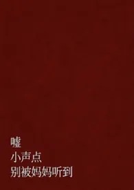 嘘，小声点，别被妈妈听到（父女 H）小说完结版免费阅读（作者：希因星）