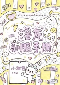 淫龙驯服手册(1v1 h)小说完结版免费阅读(作者:小甜包)
