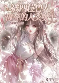 被四位兽人掠夺的人类少女（NPH男全洁）2026全章节阅读 被四位兽人掠夺的人类少女（NPH男全洁）小说免费阅读