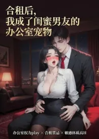 2026全新版本《合租后,我成了闺蜜男朋友的办公室宠物》 金星落草作品完结免费阅读