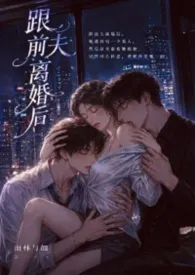 《跟前夫离婚后(1v2)》2026版小说全集 雨林与加完本作品