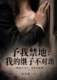 予我禁地:我的继子不对劲小说完结版免费阅读(作者:依洛晴)