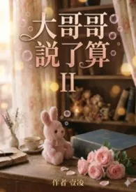 《大哥哥说了算II》小说大结局 壹凌最新力作