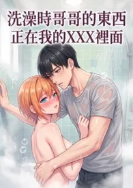 猫舍管理员著作《洗澡时哥哥的东西正在我的里面(高H)》小说全文阅读