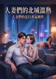《人妻们的夏日香气续作:人妻们的北城温热 (4女 高H)》小说大结局 猫舍管理员最新力作