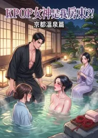 2026全新版本《KPOP女神是我房东?! 京都温泉篇 (高H) 第二卷》 猫舍管理员作品完结免费阅读