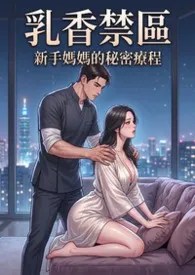 乳香禁区:青春母乳互助会 (校园篇 高H) 超人气~第四卷2026全章节阅读 乳香禁区:青春母乳互助会 (校园篇 高H) 超人气~第四卷小说免费阅读