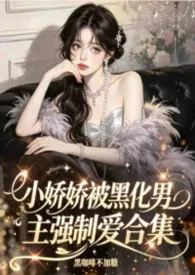 小娇娇被黑化男主强制爱合集最新章节目录 小娇娇被黑化男主强制爱合集全本在线阅读