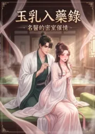《玉乳入药录:名医的密室催情(高H)》小说大结局 猫舍管理员最新力作