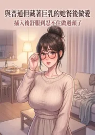 和藏着巨乳的不起眼女子在聚餐后做爱了～插入后就因为太舒服而忍不住做过头了最新章节目录 和藏着巨乳的不起眼女子在聚餐后做爱了～插入后就因为太舒服而忍不住做过头了全本在线阅读