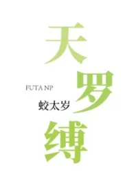 【futa】天罗缚2026全章节阅读 【futa】天罗缚小说免费阅读