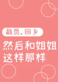 裁员,回乡,然后和姐姐这样那样小说完结版免费阅读(作者:扭起来的茅草)