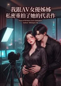 《我跟AV女优姊姊私密重拍了她的代表作(高H)》小说大结局 猫舍管理员最新力作