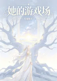 她的游戏场（nph，西幻，创世神）小说完结版免费阅读（作者：吃嘛嘛香）