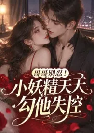 哥哥别忍!小妖精天天勾他失控小说完结版免费阅读(作者:舒丽雅)